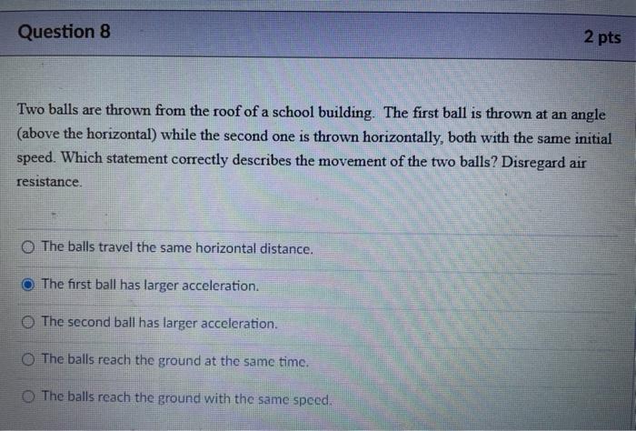 Question 8 2 Pts Two Balls Are Thrown From The Roof Of A School Building The First Ball Is Thrown At An Angle Above Th 1