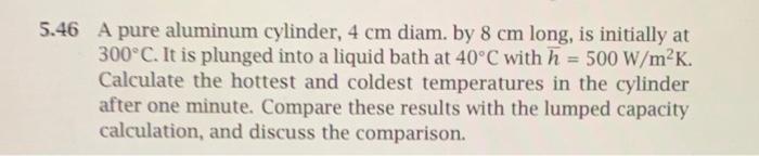 5 46 A Pure Aluminum Cylinder 4 Cm Diam By 8 Cm Long Is Initially At 300 C It Is Plunged Into A Liquid Bath At 40 C 1
