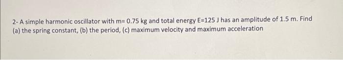 2 A Simple Harmonic Oscillator With M 0 75 Kg And Total Energy E 125 J Has An Amplitude Of 1 5 M Find A The Spring 1