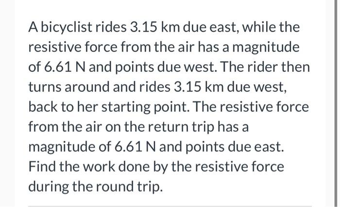 A Bicyclist Rides 3 15 Km Due East While The Resistive Force From The Air Has A Magnitude Of 6 61 N And Points Due West 1