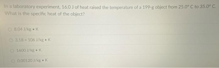 In A Laboratory Experiment 16 0 J Of Heat Raised The Temperature Of A 199 G Object From 25 0 C To 35 0 C What Is The 1