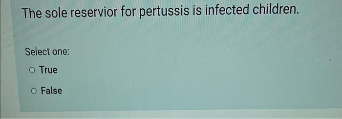 The Sole Reservior For Pertussis Is Infected Children Select One O True O False 1