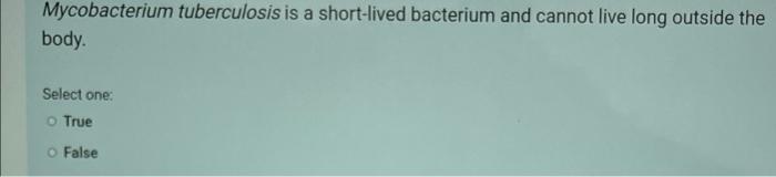 Mycobacterium Tuberculosis Is A Short Lived Bacterium And Cannot Live Long Outside The Body Select One O True O False 1