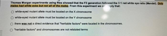Thomas Morgan Experiments Using Flies Showed That The F2 Generation Followed The 3 1 Red White Eye Ratio Mendel Only 1