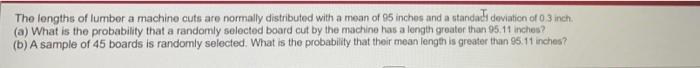 The Lengths Of Lumber A Machine Cuts Are Normally Distributed With A Mean Of 95 Inches And A Standai Deviation Of 0 3 In 1