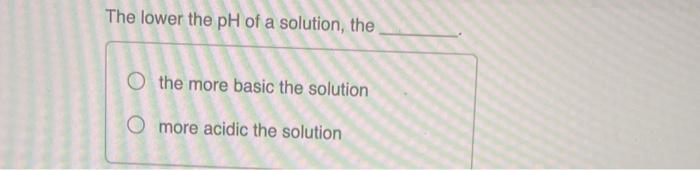 The Lower The Ph Of A Solution The The More Basic The Solution O More Acidic The Solution 1