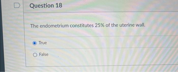 Question 18 The Endometrium Constitutes 25 Of The Uterine Wall True O False 1