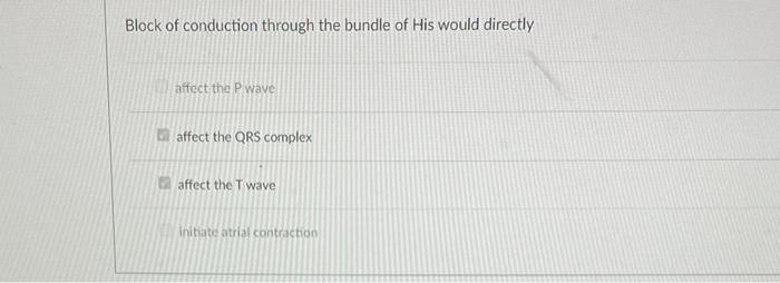 Block Of Conduction Through The Bundle Of His Would Directly Affect The P Wave Affect The Qrs Complex Affect The T Wave 1