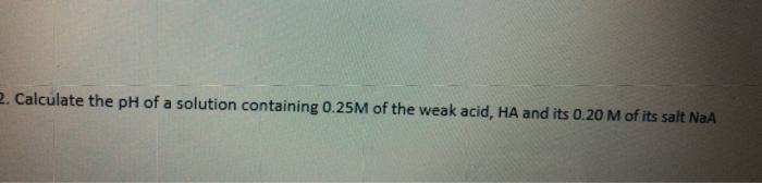 2 Calculate The Ph Of A Solution Containing 0 25m Of The Weak Acid Ha And Its 0 20 M Of Its Salt Naa 1