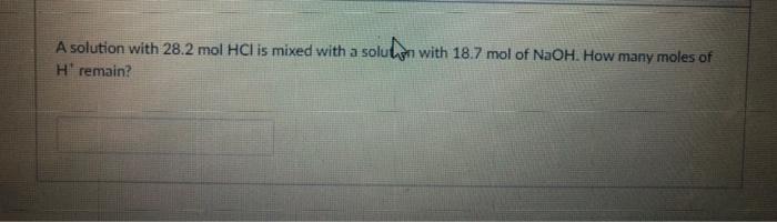 A Solution With 28 2 Mol Hci Is Mixed With A Solun With 18 7 Mol Of Naoh How Many Moles Of H Remain 1