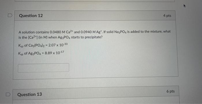 D Question 12 4 Pts A Solution Contains 0 0480 M Ca And 0 0940 M Ag If Solid Na3po4 Is Added To The Mixture What Is 1
