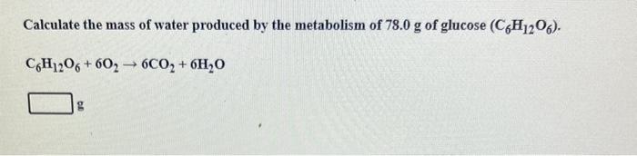 Calculate The Mass Of Water Produced By The Metabolism Of 78 0 G Of Glucose C6h1206 C6h12o6 6026co 6h O 1
