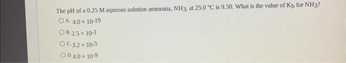 The Ph Of A 0 25 M Aqueous Solution Ammonia Nh3 At 25 0 C Is 9 50 What Is The Value Of Kb For Nh3 Oa 4 0 10 19 Ob 1