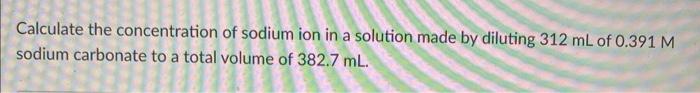 Calculate The Concentration Of Sodium Ion In A Solution Made By Diluting 312 Ml Of 0 391 M Sodium Carbonate To A Total V 1