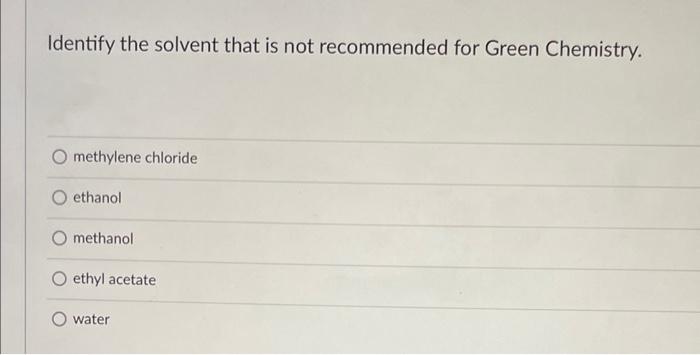 Identify The Solvent That Is Not Recommended For Green Chemistry Methylene Chloride Ethanol Methanol Ethyl Acetate Wate 1