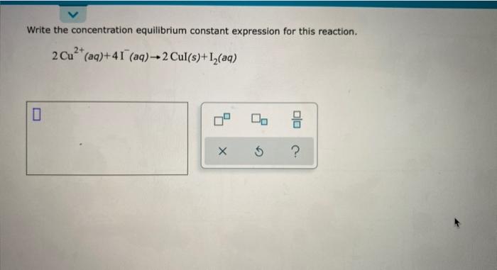 Write The Concentration Equilibrium Constant Expression For This Reaction 2 Cu Aq 41 Aq 2 Cul S 1 Aq 0 X 5 0 1