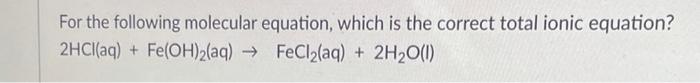 For The Following Molecular Equation Which Is The Correct Total Ionic Equation 2hcl Aq Fe Oh 2 Aq Fecl Aq 2h 1