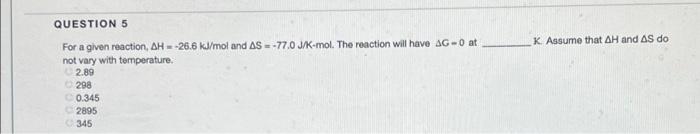 Question 5 For A Given Reaction Ah 26 6 Kj Mol And As 77 0 J K Mol The Reaction Will Have Ag 0 At Not Vary With Temper 1