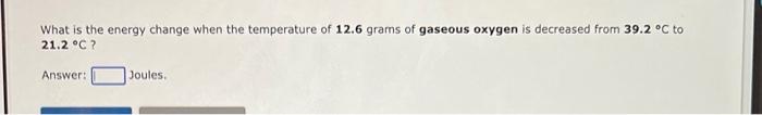 What Is The Energy Change When The Temperature Of 12 6 Grams Of Gaseous Oxygen Is Decreased From 39 2 C To 21 2 C An 1