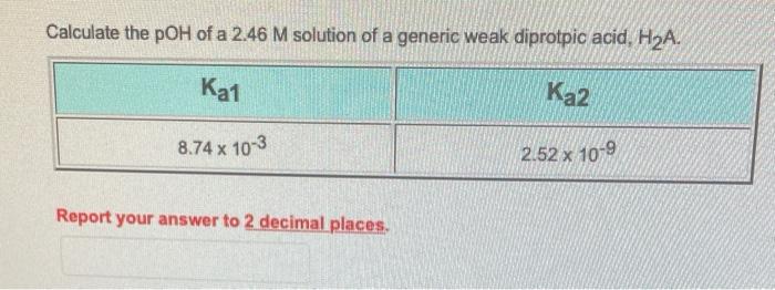 Calculate The Poh Of A 2 46 M Solution Of A Generic Weak Diprotpic Acid H A Ka1 Ka2 8 74 X 10 3 Report Your Answer To 1