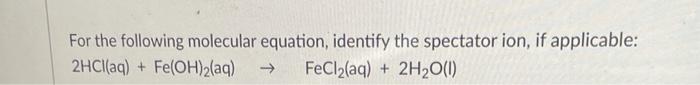 For The Following Molecular Equation Identify The Spectator Ion If Applicable 2hcl Aq Fe Oh 2 Aq Fecl Aq 2h O 1