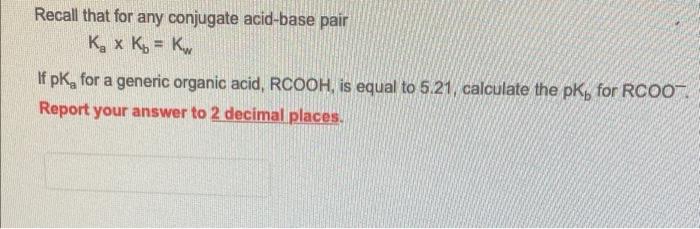 Recall That For Any Conjugate Acid Base Pair K X K Kw If Pk For A Generic Organic Acid Rcooh Is Equal To 5 21 Cal 1