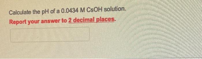 Calculate The Ph Of A 0 0434 M Csoh Solution Report Your Answer To 2 Decimal Places 1