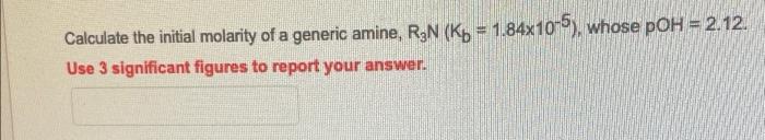 Calculate The Initial Molarity Of A Generic Amine R N Kb 1 84x10 5 Whose Poh 2 12 Use 3 Significant Figures To 1