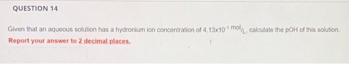 Question 14 Given That An Aqueous Solution Has A Hydronium Ion Concentration Of 4 13x10 1 Mol L Calculate The Poh Of Th 1