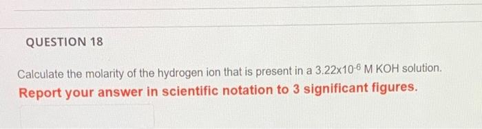 Question 18 Calculate The Molarity Of The Hydrogen Ion That Is Present In A 3 22x10 6 M Koh Solution Report Your Answer 1