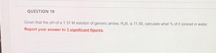 Question 19 Given That The Ph Of A 1 31 M Solution Of Generic Amine R3n Is 11 56 Calculate What Of It Ionized In Wa 1