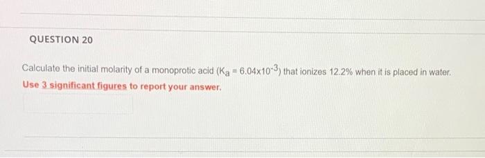 Question 20 Calculate The Initial Molarity Of A Monoprotic Acid Ka 6 04x10 3 That Ionizes 12 2 When It Is Placed In 1