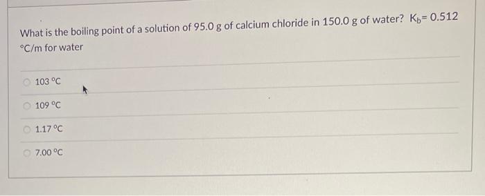 What Is The Boiling Point Of A Solution Of 95 0 G Of Calcium Chloride In 150 0 G Of Water K 0 512 C M For Water 103 1