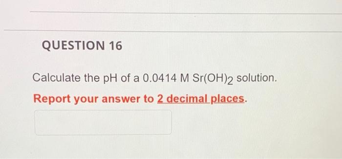 Question 16 Calculate The Ph Of A 0 0414 M Sr Oh 2 Solution Report Your Answer To 2 Decimal Places 1