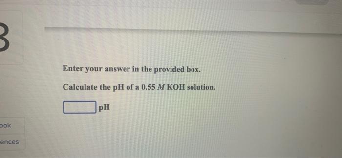 3 Ook Ences Enter Your Answer In The Provided Box Calculate The Ph Of A 0 55 M Koh Solution Ph 1