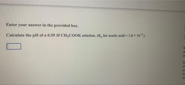 Enter Your Answer In The Provided Box Calculate The Ph Of A 0 59 M Ch3cook Solution K For Acetic Acid 1 8 105 1