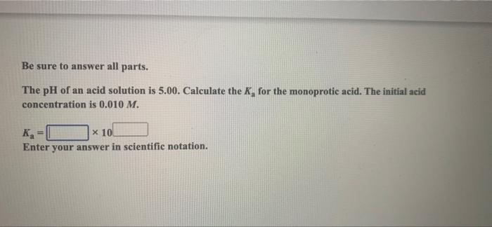 Be Sure To Answer All Parts The Ph Of An Acid Solution Is 5 00 Calculate The K For The Monoprotic Acid The Initial A 1