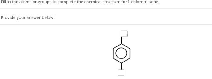 Fill In The Atoms Or Groups To Complete The Chemical Structure For4 Chlorotoluene Provide Your Answer Below 1
