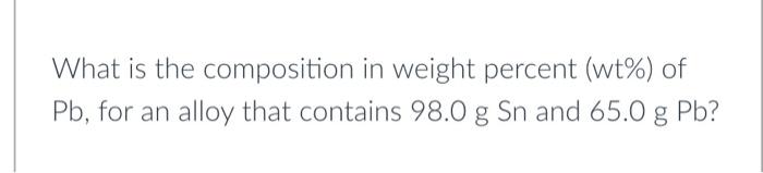 What Is The Composition In Weight Percent Wt Of Pb For An Alloy That Contains 98 0 G Sn And 65 0 G Pb 1