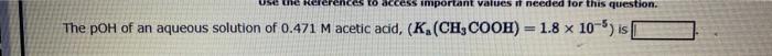 Use The Ker To Access Important Values It Needed For This Question The Poh Of An Aqueous Solution Of 0 471 M Acetic Aci 1