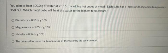 You Plan To Heat 100 0 G Of Water At 25 C By Adding Hot Cubes Of Metal Each Cube Has A Mass Of 25 0 G And A Temperature 1