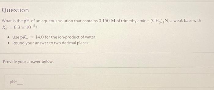 Question What Is The Ph Of An Aqueous Solution That Contains 0 150 M Of Trimethylamine Ch3 N A Weak Base With Kb 6 1