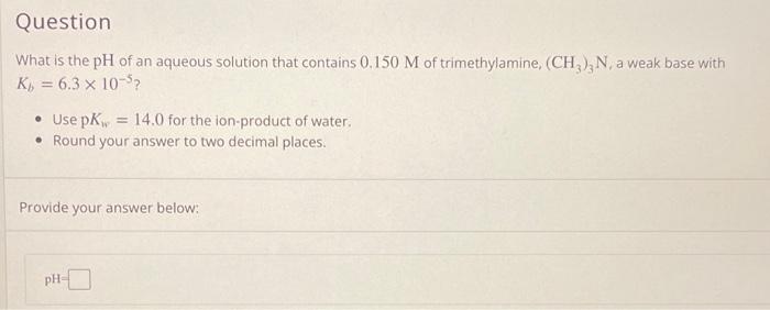 Question What Is The Ph Of An Aqueous Solution That Contains 0 150 M Of Trimethylamine Ch3 N A Weak Base With K 6 1