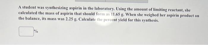 A Student Was Synthesizing Aspirin In The Laboratory Using The Amount Of Limiting Reactant She Calculated The Mass Of 1