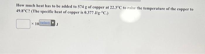 How Much Heat Has To Be Added To 574 G Of Copper At 22 3 C To Raise The Temperature Of The Copper To 49 8 C The Specif 1