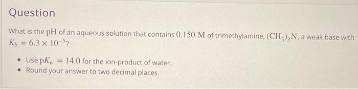 Question What Is The Ph Of An Aqueous Solution That Contains 0 150 M Of Trimethylamine Ch3 N A Weak Base With Kb 1