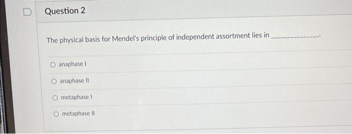 Question 2 The Physical Basis For Mendel S Principle Of Independent Assortment Lies In O Anaphase I O Anaphase Ii O Meta 1