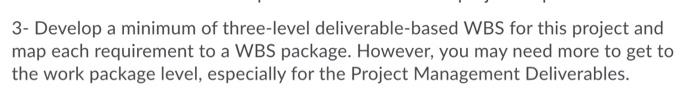 3 Develop A Minimum Of Three Level Deliverable Based Wbs For This Project And Map Each Requirement To A Wbs Package Ho 1