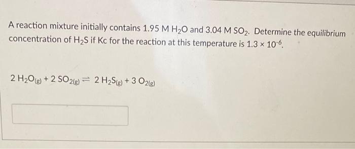 A Reaction Mixture Initially Contains 1 95 M H O And 3 04 M So2 Determine The Equilibrium Concentration Of H S If Kc Fo 1