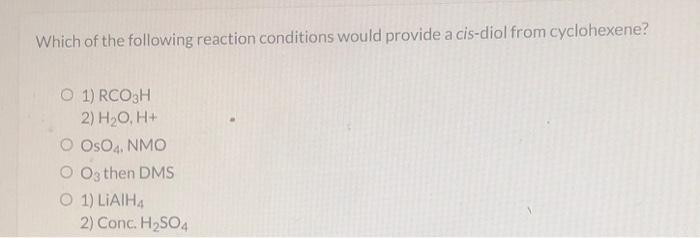 Which Of The Following Reaction Conditions Would Provide A Cis Diol From Cyclohexene O 1 Rco 3h 2 H O H Oso4 Nmo O 3
